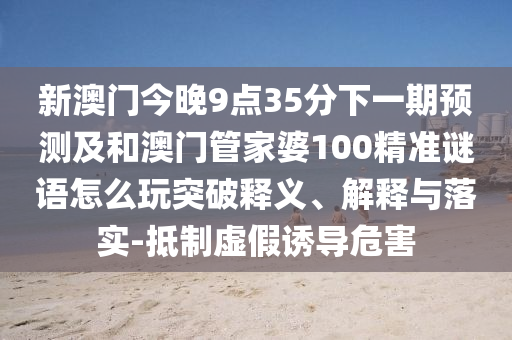 新澳門今晚9點35分下一期預(yù)測及和澳門管家婆100精準謎語怎么玩突破釋義、解釋與落實-抵制虛假誘導(dǎo)危害
