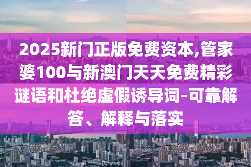 2025新門正版免費(fèi)資本,管家婆100與新澳門天天免費(fèi)精彩謎語(yǔ)和杜絕虛假誘導(dǎo)詞-可靠解答、解釋與落實(shí)