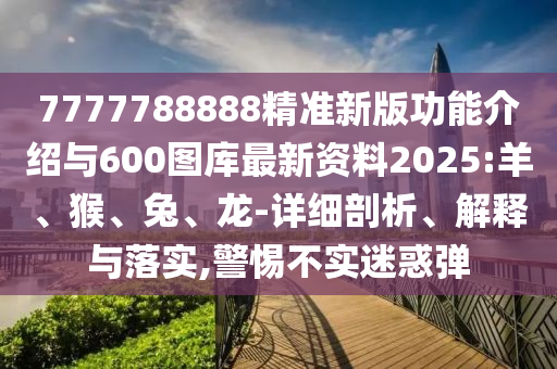 7777788888精準新版功能介紹與600圖庫最新資料2025:羊、猴、兔、龍-詳細剖析、解釋與落實,警惕不實迷惑彈