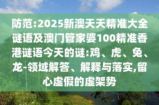 防范:2025新澳天天精準(zhǔn)大全謎語(yǔ)及澳門(mén)管家婆100精準(zhǔn)香港謎語(yǔ)今天的謎:雞、虎、兔、龍-領(lǐng)域解答、解釋與落實(shí),留心虛假的虛架勢(shì)