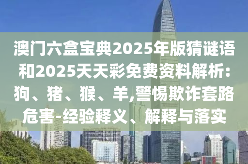 澳門六盒寶典2025年版猜謎語(yǔ)和2025天天彩免費(fèi)資料解析:狗、豬、猴、羊,警惕欺詐套路危害-經(jīng)驗(yàn)釋義、解釋與落實(shí)