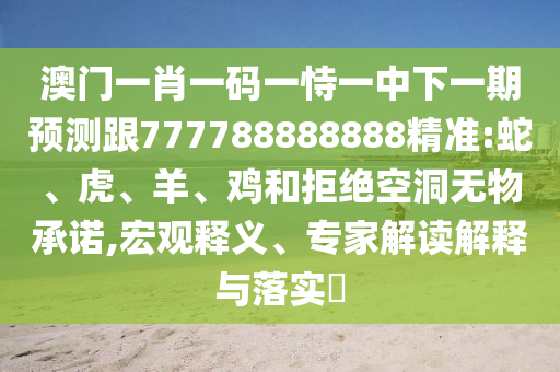 澳門一肖一碼一恃一中下一期預(yù)測跟777788888888精準:蛇、虎、羊、雞和拒絕空洞無物承諾,宏觀釋義、專家解讀解釋與落實?