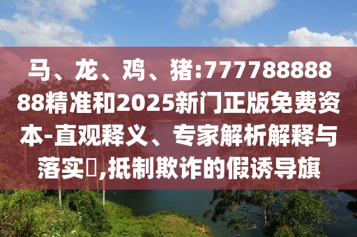 馬、龍、雞、豬:77778888888精準和2025新門正版免費資本-直觀釋義、專家解析解釋與落實?,抵制欺詐的假誘導旗