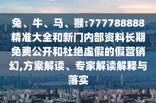 兔、牛、馬、猴:777788888精準(zhǔn)大全和新門內(nèi)部資料長(zhǎng)期免費(fèi)公開和杜絕虛假的假營(yíng)銷幻,方案解讀、專家解讀解釋與落實(shí)