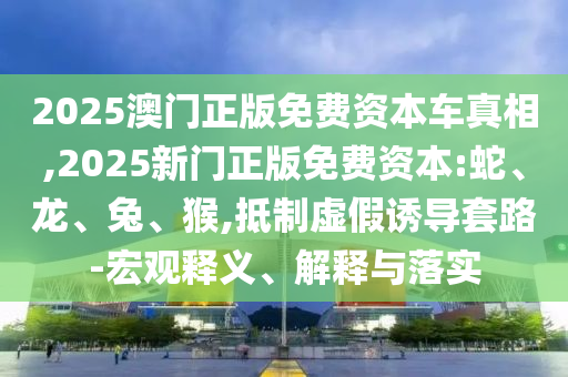 2025澳門正版免費(fèi)資本車真相,2025新門正版免費(fèi)資本:蛇、龍、兔、猴,抵制虛假誘導(dǎo)套路-宏觀釋義、解釋與落實