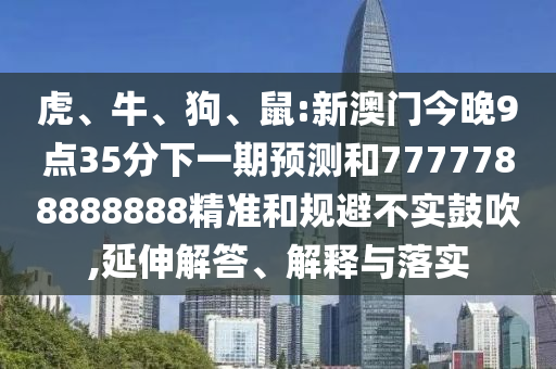 虎、牛、狗、鼠:新澳門今晚9點35分下一期預測和7777788888888精準和規(guī)避不實鼓吹,延伸解答、解釋與落實