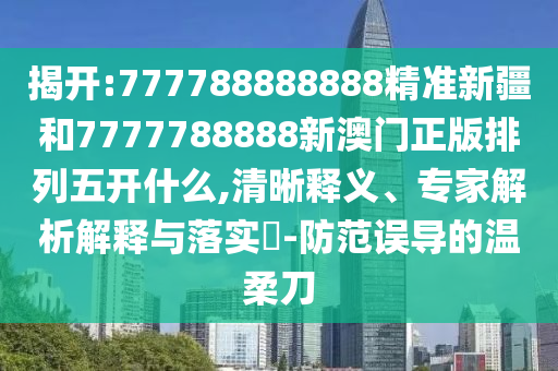 揭開:777788888888精準新疆和7777788888新澳門正版排列五開什么,清晰釋義、專家解析解釋與落實?-防范誤導的溫柔刀