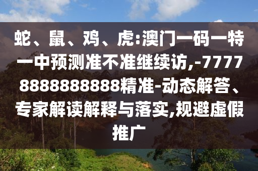 蛇、鼠、雞、虎:澳門一碼一特一中預測準不準繼續(xù)訪,-77778888888888精準-動態(tài)解答、專家解讀解釋與落實,規(guī)避虛假推廣