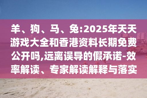 羊、狗、馬、兔:2025年天天游戲大全和香港資料長期免費公開嗎,遠(yuǎn)離誤導(dǎo)的假承諾-效率解讀、專家解讀解釋與落實