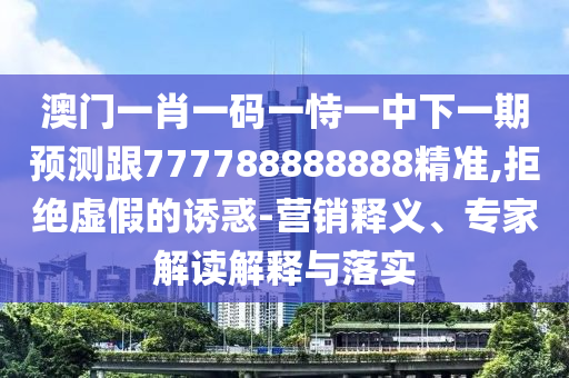 澳門一肖一碼一恃一中下一期預(yù)測(cè)跟777788888888精準(zhǔn),拒絕虛假的誘惑-營(yíng)銷釋義、專家解讀解釋與落實(shí)