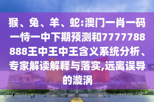 猴、兔、羊、蛇:澳門一肖一碼一恃一中下期預(yù)測和7777788888王中王中王含義系統(tǒng)分析、專家解讀解釋與落實(shí),遠(yuǎn)離誤導(dǎo)的漩渦