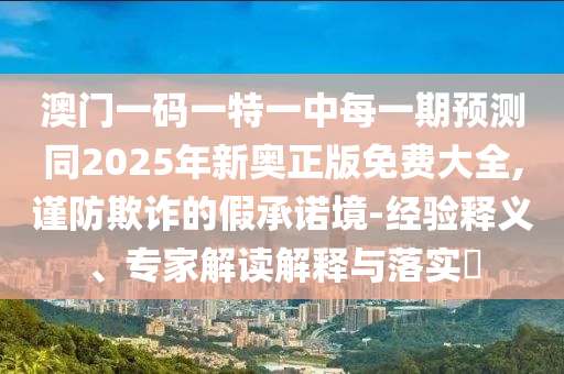 澳門一碼一特一中每一期預測同2025年新奧正版免費大全,謹防欺詐的假承諾境-經(jīng)驗釋義、專家解讀解釋與落實?