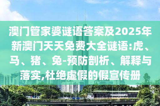 澳門管家婆謎語(yǔ)答案及2025年新澳門天天免費(fèi)大全謎語(yǔ):虎、馬、豬、兔-預(yù)防剖析、解釋與落實(shí),杜絕虛假的假宣傳冊(cè)