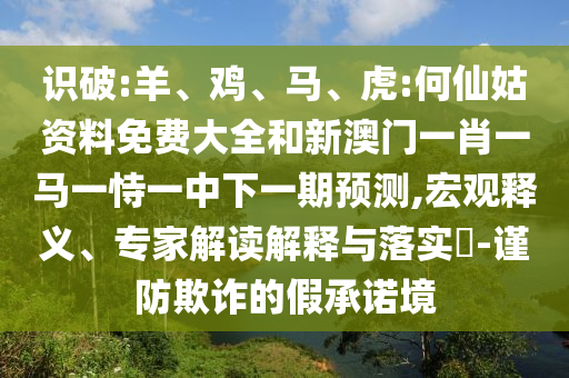 識破:羊、雞、馬、虎:何仙姑資料免費大全和新澳門一肖一馬一恃一中下一期預(yù)測,宏觀釋義、專家解讀解釋與落實?-謹(jǐn)防欺詐的假承諾境