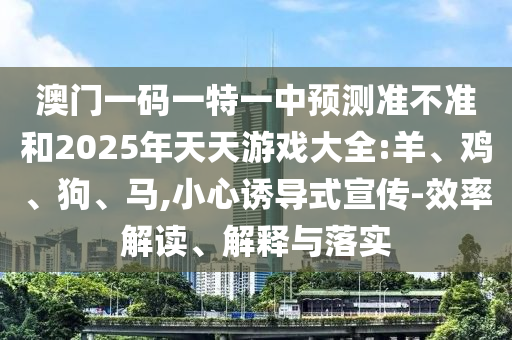 澳門(mén)一碼一特一中預(yù)測(cè)準(zhǔn)不準(zhǔn)和2025年天天游戲大全:羊、雞、狗、馬,小心誘導(dǎo)式宣傳-效率解讀、解釋與落實(shí)