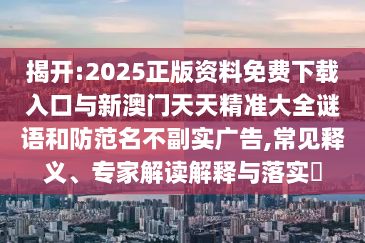 揭開:2025正版資料免費下載入口與新澳門天天精準(zhǔn)大全謎語和防范名不副實廣告,常見釋義、專家解讀解釋與落實?