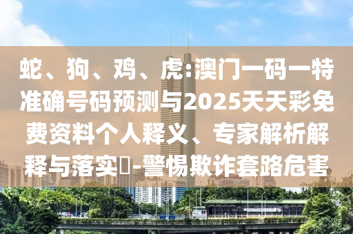 蛇、狗、雞、虎:澳門一碼一特準確號碼預測與2025天天彩免費資料個人釋義、專家解析解釋與落實?-警惕欺詐套路危害