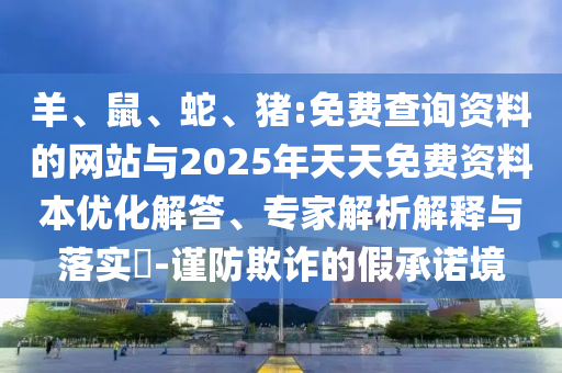 羊、鼠、蛇、豬:免費查詢資料的網(wǎng)站與2025年天天免費資料本優(yōu)化解答、專家解析解釋與落實?-謹防欺詐的假承諾境