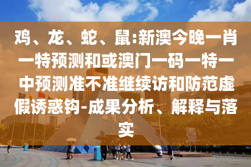 雞、龍、蛇、鼠:新澳今晚一肖一特預測和或澳門一碼一特一中預測準不準繼續(xù)訪和防范虛假誘惑鉤-成果分析、解釋與落實