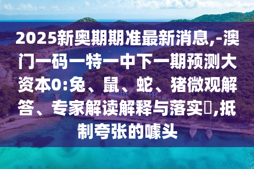 2025新奧期期準最新消息,-澳門一碼一特一中下一期預測大資本0:兔、鼠、蛇、豬微觀解答、專家解讀解釋與落實?,抵制夸張的噱頭