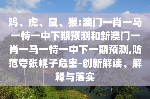 雞、虎、鼠、猴:澳門一肖一馬一恃一中下期預(yù)測和新澳門一肖一馬一恃一中下一期預(yù)測,防范夸張幌子危害-創(chuàng)新解讀、解釋與落實