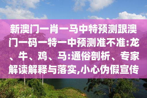 新澳門(mén)一肖一馬中特預(yù)測(cè)跟澳門(mén)一碼一特一中預(yù)測(cè)準(zhǔn)不準(zhǔn):龍、牛、雞、馬:通俗剖析、專(zhuān)家解讀解釋與落實(shí),小心偽假宣傳