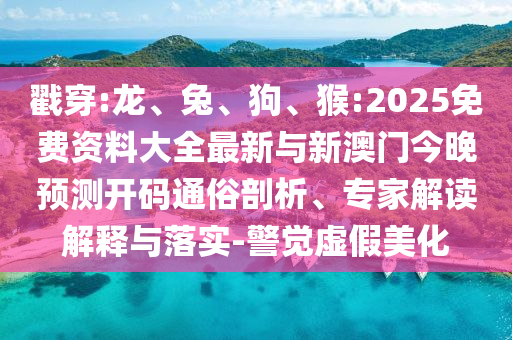 戳穿:龍、兔、狗、猴:2025免費資料大全最新與新澳門今晚預測開碼通俗剖析、專家解讀解釋與落實-警覺虛假美化