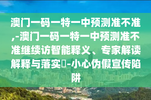 澳門一碼一特一中預(yù)測準(zhǔn)不準(zhǔn),-澳門一碼一特一中預(yù)測準(zhǔn)不準(zhǔn)繼續(xù)訪智能釋義、專家解讀解釋與落實?-小心偽假宣傳陷阱
