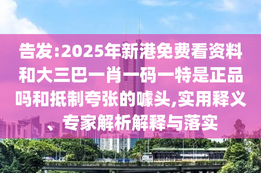 告發(fā):2025年新港免費(fèi)看資料和大三巴一肖一碼一特是正品嗎和抵制夸張的噱頭,實(shí)用釋義、專家解析解釋與落實(shí)