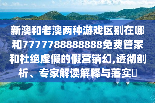 新澳和老澳兩種游戲區(qū)別在哪和7777788888888免費(fèi)管家和杜絕虛假的假營(yíng)銷(xiāo)幻,透徹剖析、專(zhuān)家解讀解釋與落實(shí)?