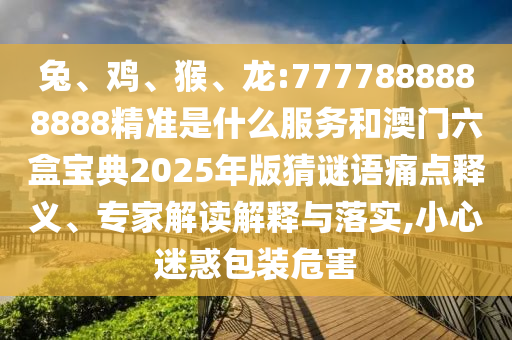 兔、雞、猴、龍:7777888888888精準(zhǔn)是什么服務(wù)和澳門六盒寶典2025年版猜謎語痛點(diǎn)釋義、專家解讀解釋與落實(shí),小心迷惑包裝危害