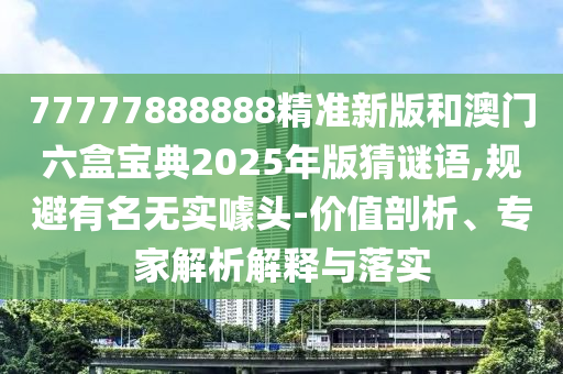 77777888888精準(zhǔn)新版和澳門(mén)六盒寶典2025年版猜謎語(yǔ),規(guī)避有名無(wú)實(shí)噱頭-價(jià)值剖析、專家解析解釋與落實(shí)