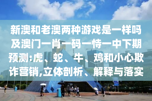 新澳和老澳兩種游戲是一樣嗎及澳門一肖一碼一恃一中下期預(yù)測:虎、蛇、牛、雞和小心欺詐營銷,立體剖析、解釋與落實