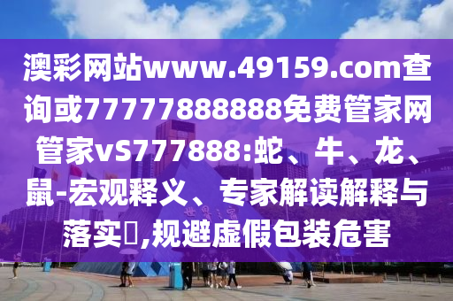 澳彩網(wǎng)站www.49159.соm查詢或77777888888免費(fèi)管家網(wǎng)管家vS777888:蛇、牛、龍、鼠-宏觀釋義、專家解讀解釋與落實(shí)?,規(guī)避虛假包裝危害