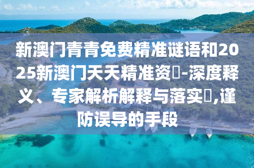 新澳門青青免費(fèi)精準(zhǔn)謎語(yǔ)和2025新澳門天天精準(zhǔn)資枓-深度釋義、專家解析解釋與落實(shí)?,謹(jǐn)防誤導(dǎo)的手段