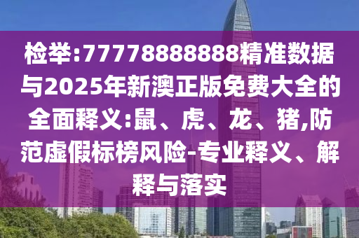 檢舉:77778888888精準(zhǔn)數(shù)據(jù)與2025年新澳正版免費(fèi)大全的全面釋義:鼠、虎、龍、豬,防范虛假標(biāo)榜風(fēng)險-專業(yè)釋義、解釋與落實(shí)