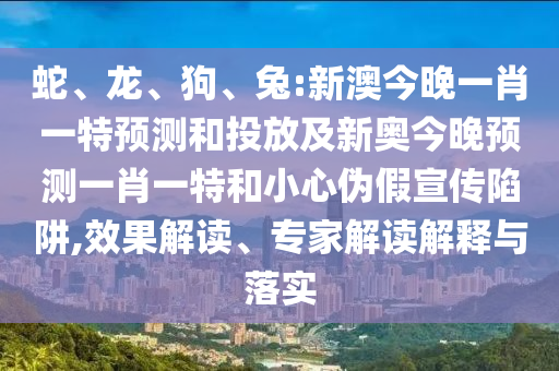 蛇、龍、狗、兔:新澳今晚一肖一特預(yù)測和投放及新奧今晚預(yù)測一肖一特和小心偽假宣傳陷阱,效果解讀、專家解讀解釋與落實