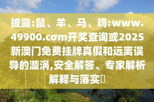 披露:鼠、羊、馬、雞:www.49900.cσm開獎(jiǎng)查詢或2025新澳門免費(fèi)掛牌真假和遠(yuǎn)離誤導(dǎo)的漩渦,安全解答、專家解析解釋與落實(shí)?
