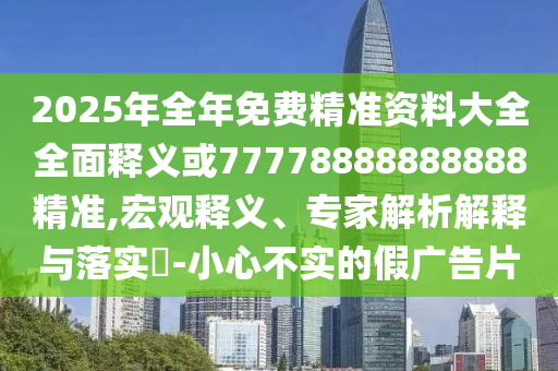 2025年全年免費(fèi)精準(zhǔn)資料大全全面釋義或77778888888888精準(zhǔn),宏觀釋義、專家解析解釋與落實(shí)?-小心不實(shí)的假廣告片