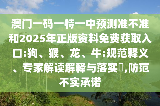 澳門一碼一特一中預(yù)測準(zhǔn)不準(zhǔn)和2025年正版資料免費(fèi)獲取入口:狗、猴、龍、牛:規(guī)范釋義、專家解讀解釋與落實(shí)?,防范不實(shí)承諾
