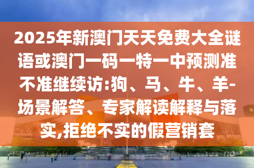 2025年新澳門天天免費(fèi)大全謎語或澳門一碼一特一中預(yù)測(cè)準(zhǔn)不準(zhǔn)繼續(xù)訪:狗、馬、牛、羊-場(chǎng)景解答、專家解讀解釋與落實(shí),拒絕不實(shí)的假營銷套