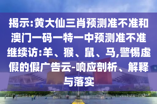 揭示:黃大仙三肖預測準不準和澳門一碼一特一中預測準不準繼續(xù)訪:羊、猴、鼠、馬,警惕虛假的假廣告云-響應剖析、解釋與落實