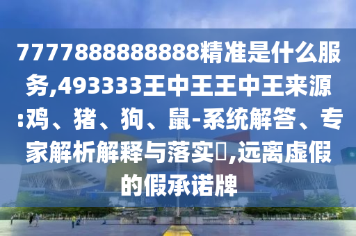 7777888888888精準是什么服務,493333王中王王中王來源:雞、豬、狗、鼠-系統(tǒng)解答、專家解析解釋與落實?,遠離虛假的假承諾牌