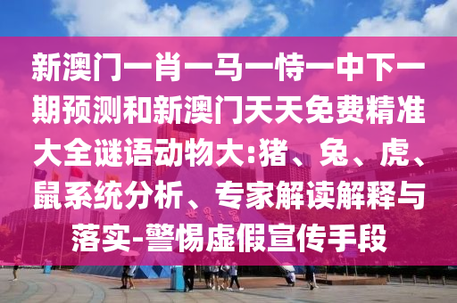 新澳門(mén)一肖一馬一恃一中下一期預(yù)測(cè)和新澳門(mén)天天免費(fèi)精準(zhǔn)大全謎語(yǔ)動(dòng)物大:豬、兔、虎、鼠系統(tǒng)分析、專(zhuān)家解讀解釋與落實(shí)-警惕虛假宣傳手段