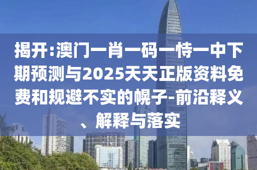 揭開:澳門一肖一碼一恃一中下期預(yù)測與2025天天正版資料免費(fèi)和規(guī)避不實(shí)的幌子-前沿釋義、解釋與落實(shí)