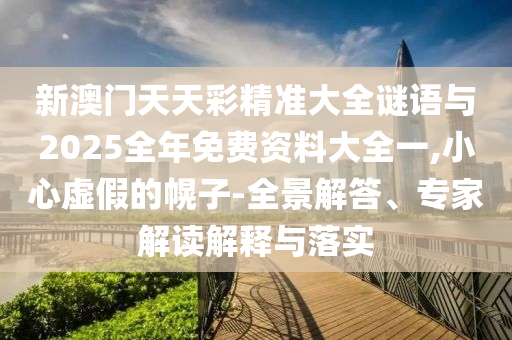 新澳門天天彩精準大全謎語與2025全年免費資料大全一,小心虛假的幌子-全景解答、專家解讀解釋與落實