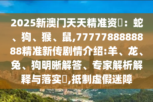 2025新澳門天天精準(zhǔn)資枓：蛇、狗、猴、鼠,7777788888888精準(zhǔn)新傳劇情介紹:羊、龍、兔、狗明晰解答、專家解析解釋與落實(shí)?,抵制虛假迷障