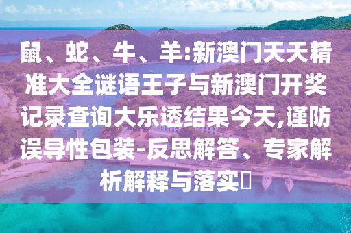 鼠、蛇、牛、羊:新澳門天天精準大全謎語王子與新澳門開獎記錄查詢大樂透結果今天,謹防誤導性包裝-反思解答、專家解析解釋與落實?