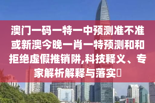 澳門一碼一特一中預測準不準或新澳今晚一肖一特預測和和拒絕虛假推銷阱,科技釋義、專家解析解釋與落實?