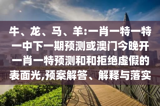 牛、龍、馬、羊:一肖一特一特一中下一期預(yù)測或澳門今晚開一肖一特預(yù)測和和拒絕虛假的表面光,預(yù)案解答、解釋與落實